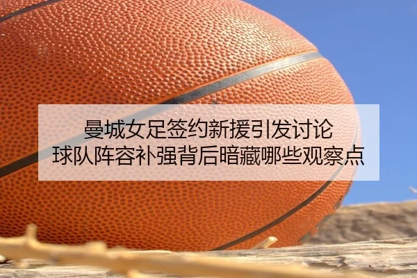 曼城女足签约新援引发讨论 球队阵容补强背后暗藏哪些观察点